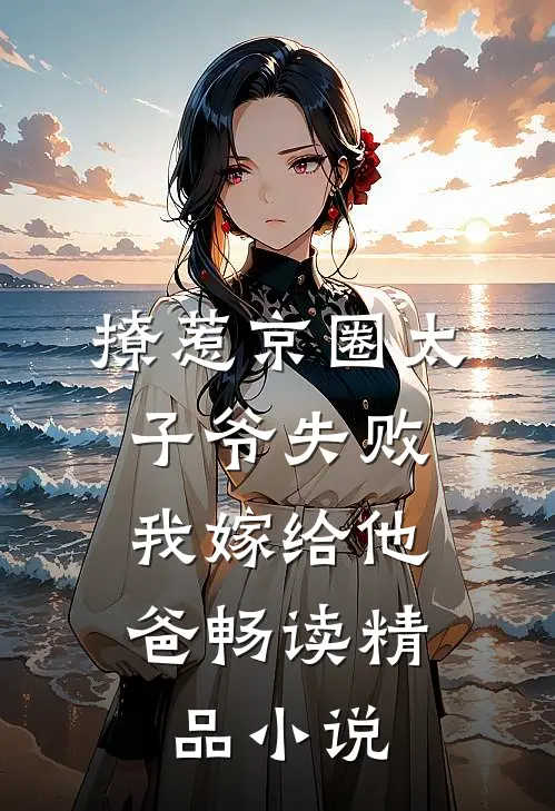 撩惹京圈太子爷失败，我嫁给他爸畅读精品小说