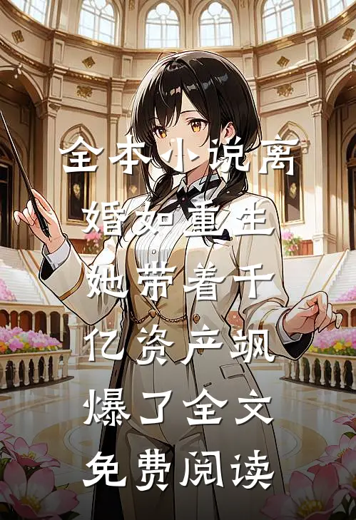 全本小说离婚如重生,她带着千亿资产飒爆了全文免费阅读