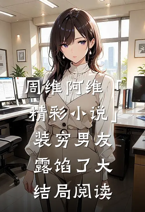 周维阿维「精彩小说」装穷男友露馅了大结局阅读