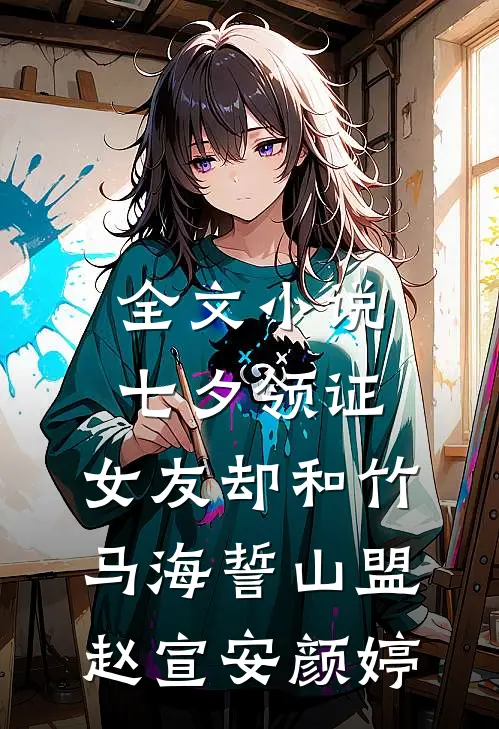 全文小说七夕领证，女友却和竹马海誓山盟赵宣安颜婷