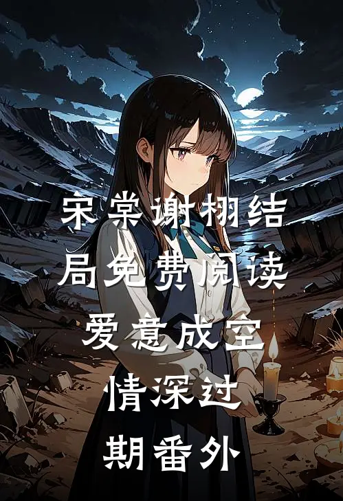 宋棠谢栩结局免费阅读爱意成空，情深过期番外