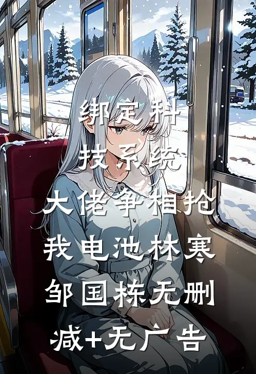 绑定科技系统，大佬争相抢我电池林寒邹国栋无删减+无广告