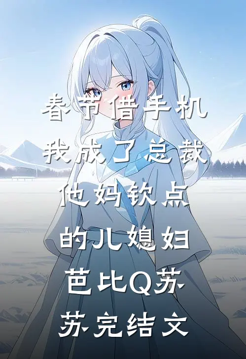 春节借手机，我成了总裁他妈钦点的儿媳妇芭比Q苏苏完结文