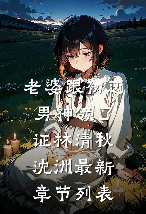 老婆跟初恋男神领了证林清秋沈洲最新章节列表