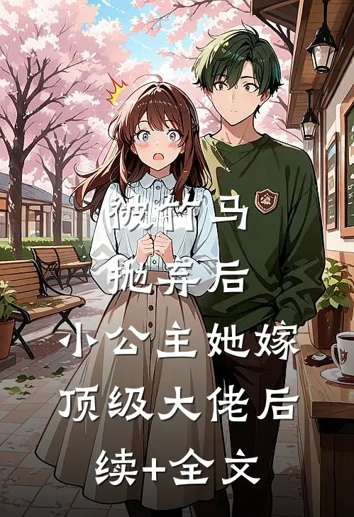 被竹马抛弃后，小公主她嫁顶级大佬后续+全文
