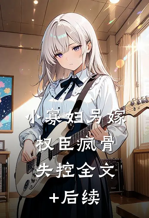小寡妇另嫁，权臣疯骨失控全文+后续
