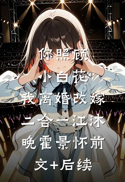 你照顾小白花，我离婚改嫁二合一江沐晚霍景怀前文+后续
