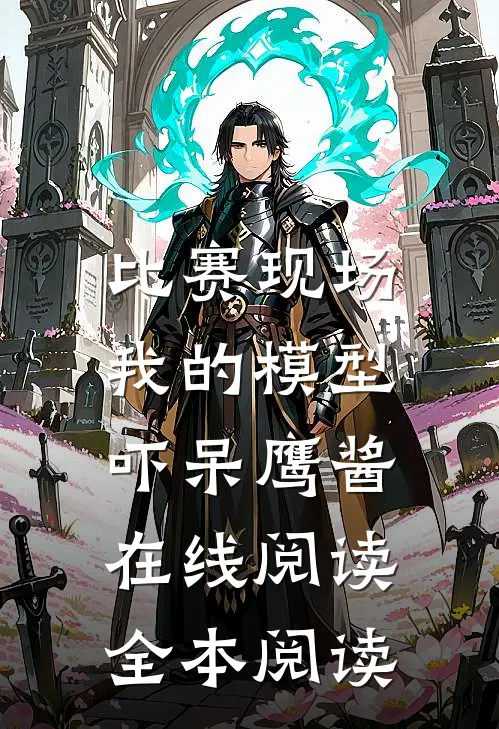 比赛现场，我的模型吓呆鹰酱在线阅读全本阅读
