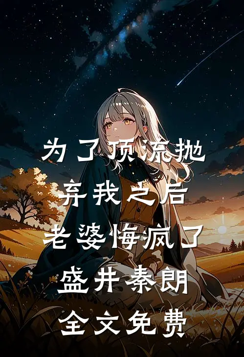 为了顶流抛弃我之后，老婆悔疯了盛井秦朗全文免费