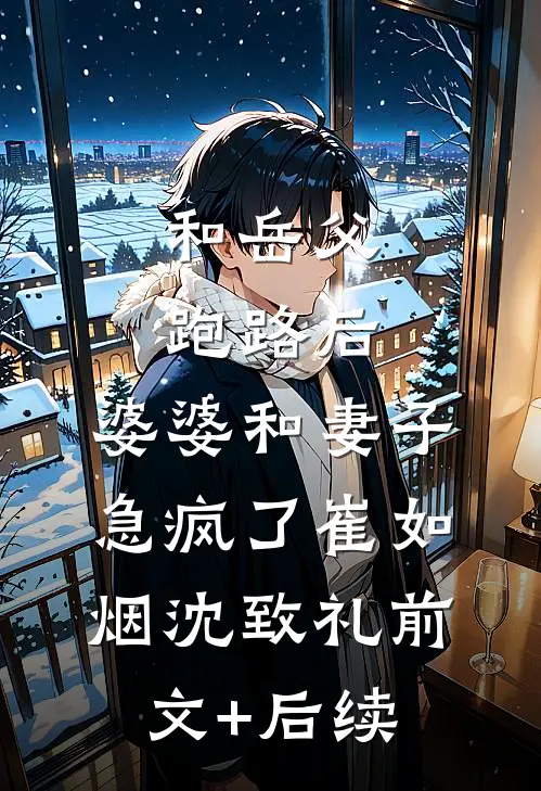 和岳父跑路后，婆婆和妻子急疯了崔如烟沈致礼前文+后续