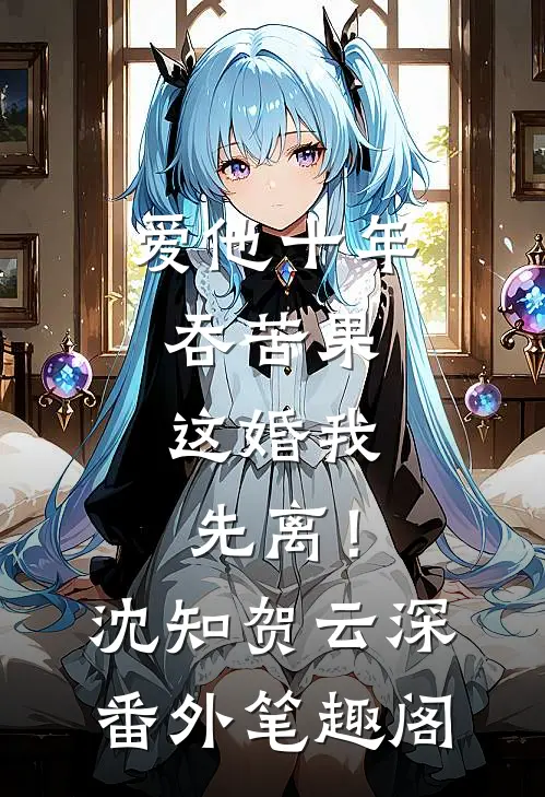爱他十年吞苦果，这婚我先离！：沈知贺云深番外笔趣阁