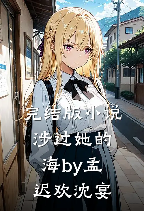 完结版小说涉过她的海by孟迟欢沈宴