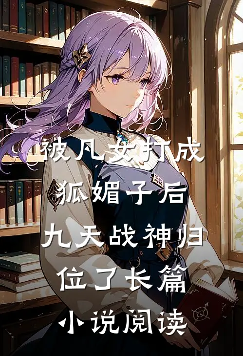 被凡女打成狐媚子后，九天战神归位了长篇小说阅读