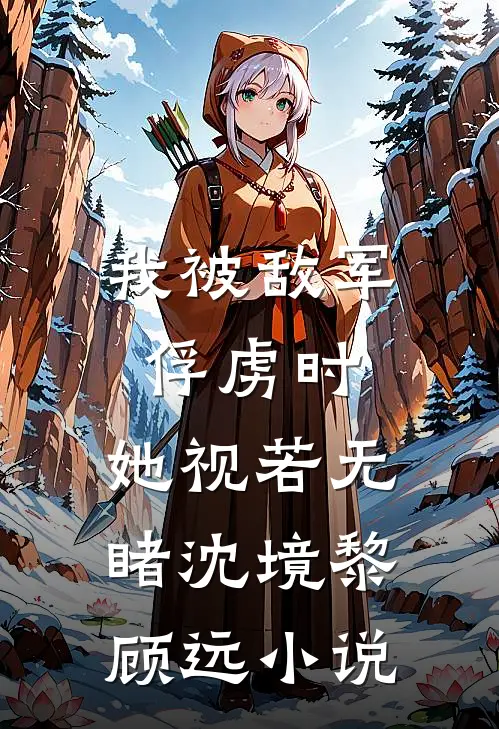 我被敌军俘虏时，她视若无睹沈境黎顾远小说