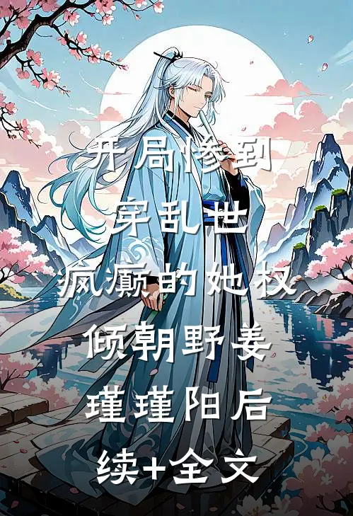 开局惨到穿乱世，疯癫的她权倾朝野姜瑾瑾阳后续+全文