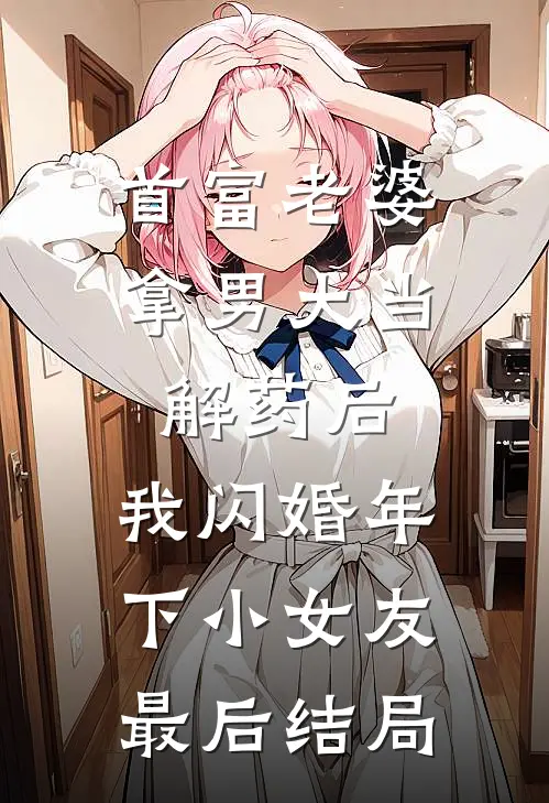 首富老婆拿男大当解药后，我闪婚年下小女友最后结局