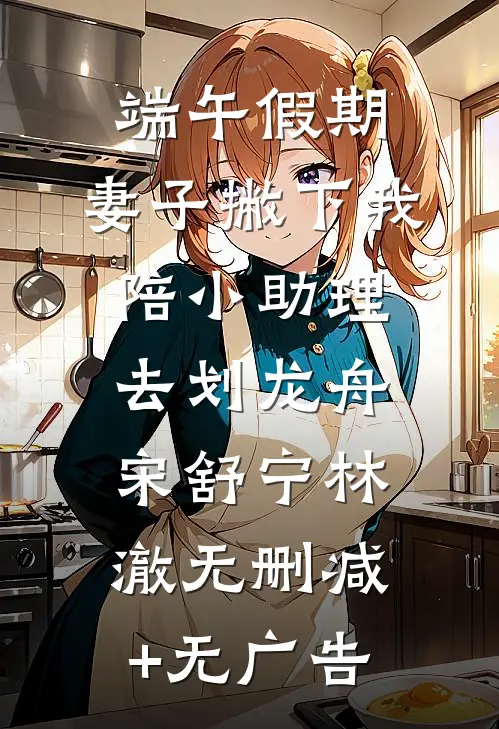 端午假期，妻子撇下我陪小助理去划龙舟宋舒宁林澈无删减+无广告