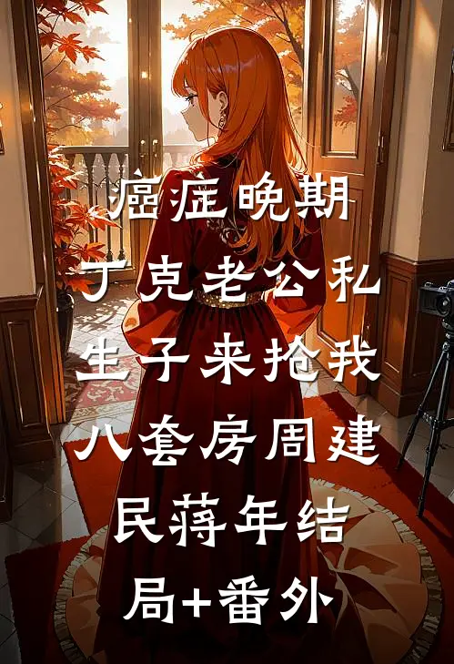 癌症晚期，丁克老公私生子来抢我八套房周建民蒋年结局+番外