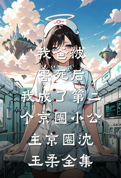 我爸被害死后，我成了第二个京圈小公主京圈沈玉柔 全集