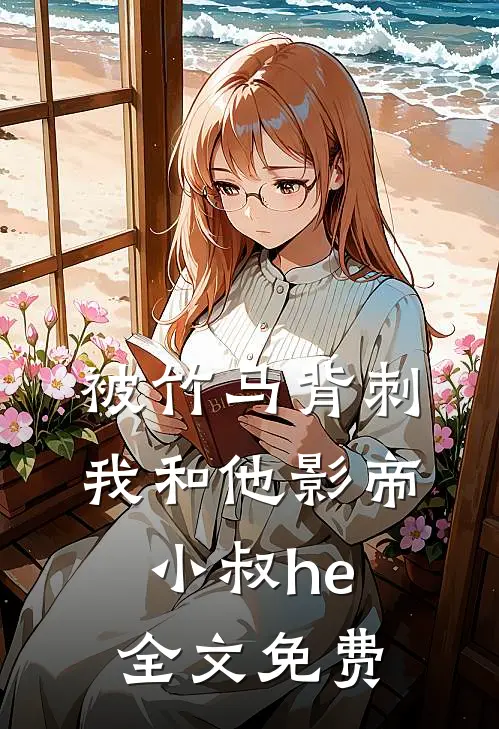 被竹马背刺，我和他影帝小叔he全文免费