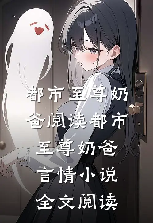 都市至尊奶爸阅读_都市至尊奶爸言情小说全文阅读