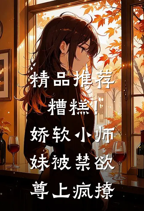 精品推荐糟糕！娇软小师妹被禁欲尊上疯撩