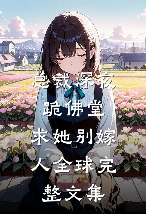 总裁深夜跪佛堂：求她别嫁人全球完整文集