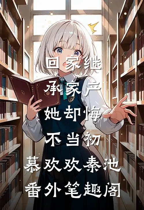 回家继承家产，她却悔不当初：慕欢欢秦池番外笔趣阁