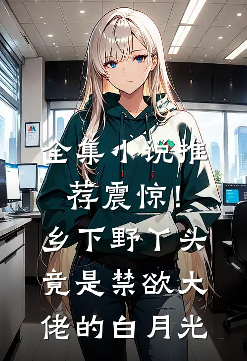 全集小说推荐震惊！乡下野丫头竟是禁欲大佬的白月光