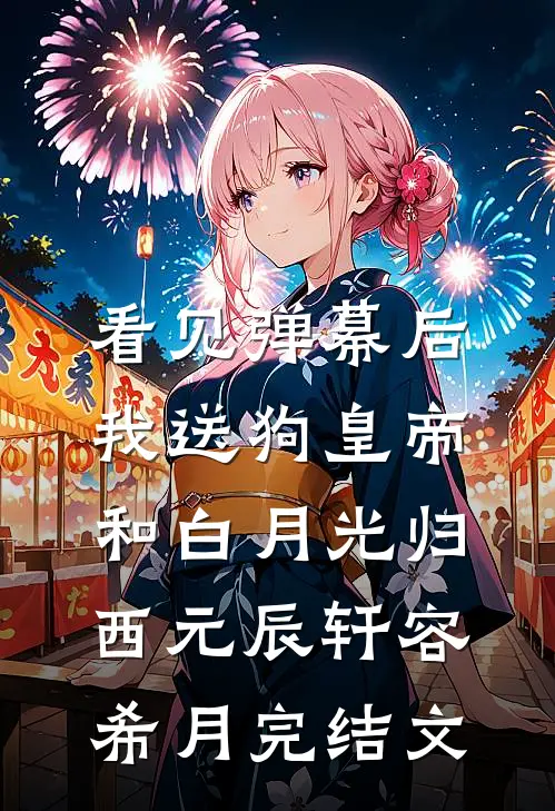 看见弹幕后，我送狗皇帝和白月光归西元辰轩容希月完结文
