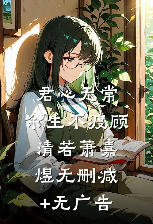 君心无常，余生不渡顾清若萧嘉煜无删减+无广告