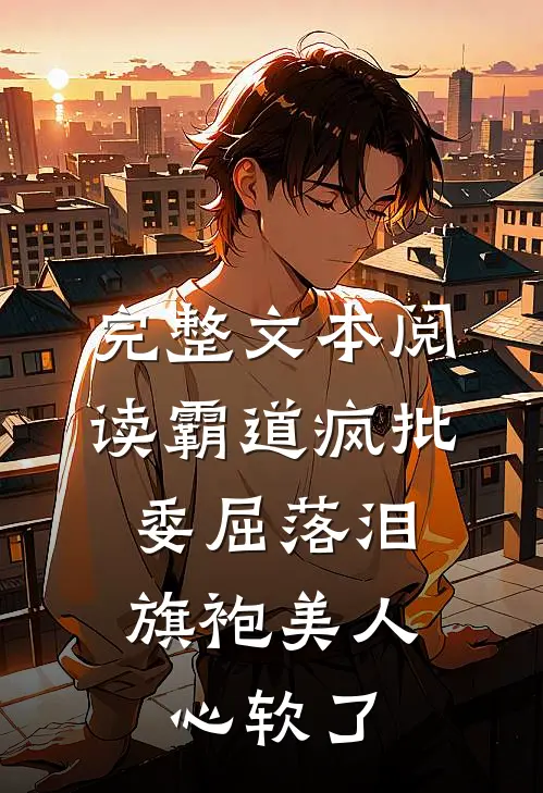 完整文本阅读霸道疯批委屈落泪，旗袍美人心软了