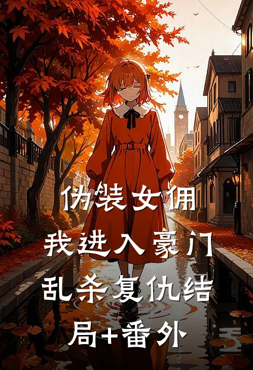 伪装女佣，我进入豪门乱杀复仇结局+番外