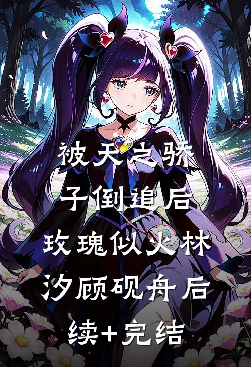 被天之骄子倒追后，玫瑰似火林汐顾砚舟后续+完结