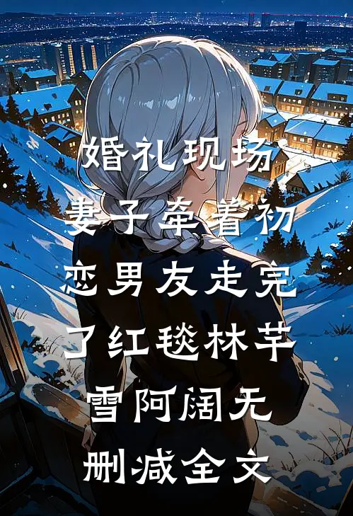 婚礼现场，妻子牵着初恋男友走完了红毯林芊雪阿阔无删减全文