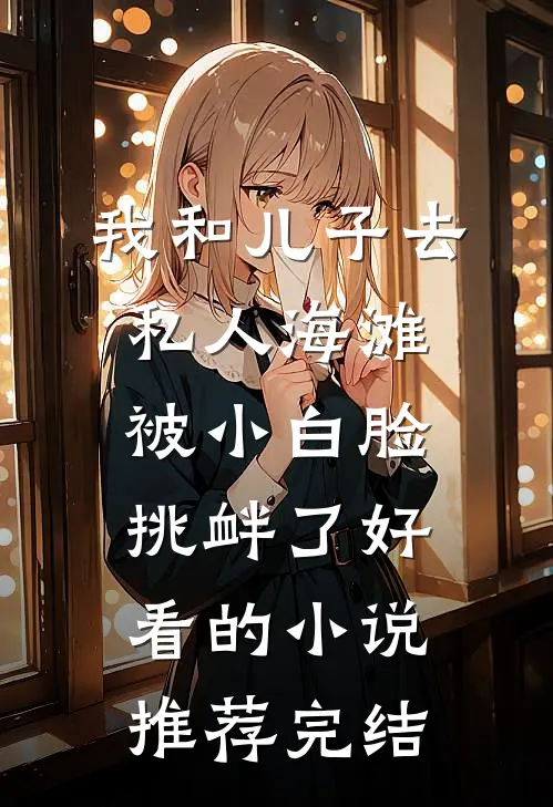我和儿子去私人海滩，被小白脸挑衅了好看的小说推荐完结