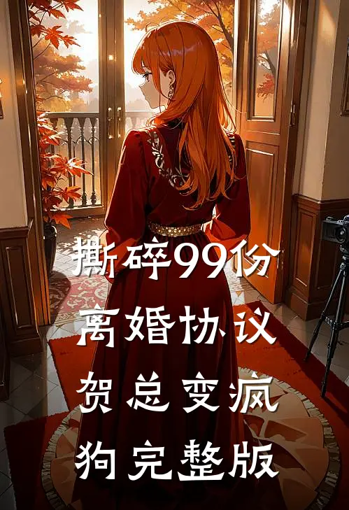 撕碎99份离婚协议，贺总变疯狗完整版