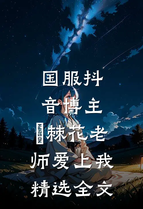 国服抖音博主：荊棘花老师爱上我精选全文