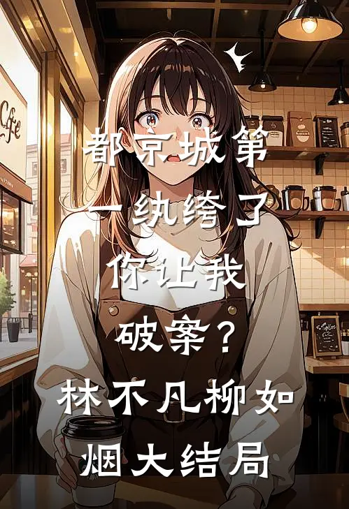 都京城第一纨绔了，你让我破案？林不凡柳如烟大结局