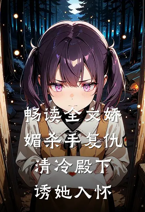 畅读全文娇媚杀手复仇，清冷殿下诱她入怀