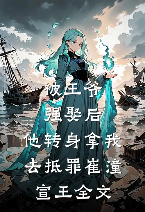 被王爷强娶后，他转身拿我去抵罪崔潼宣王全文