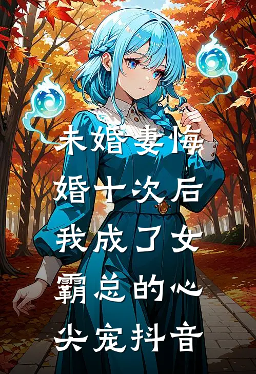未婚妻悔婚十次后，我成了女霸总的心尖宠抖音