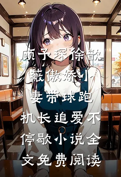 顾予琛徐歆薇傲娇小妻带球跑，机长追爱不停歇小说全文免费阅读