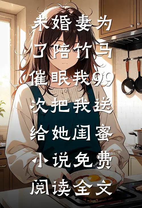 未婚妻为了陪竹马，催眠我99次把我送给她闺蜜小说免费阅读全文