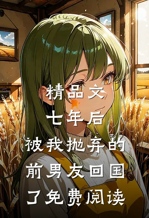 精品文七年后,被我抛弃的前男友回国了免费阅读