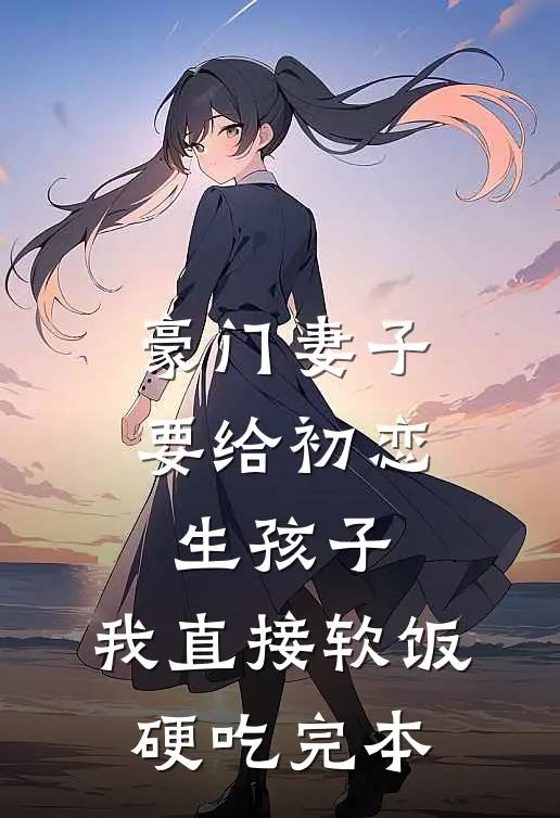 豪门妻子要给初恋生孩子，我直接软饭硬吃完本