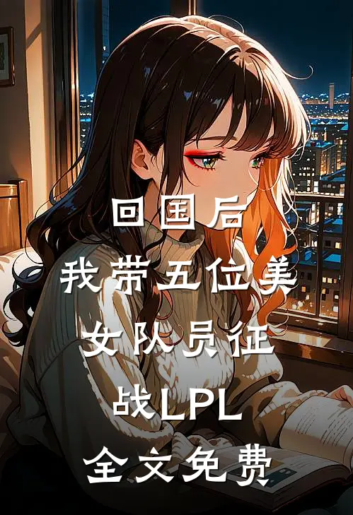 回国后，我带五位美女队员征战LPL全文免费