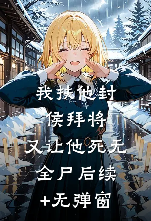 我扶他封侯拜将，又让他死无全尸后续+无弹窗