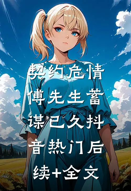 契约危情：傅先生蓄谋已久抖音热门后续+全文