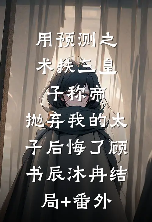 用预测之术扶三皇子称帝，抛弃我的太子后悔了顾书辰沐冉结局+番外